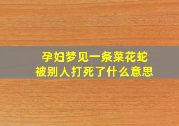 孕妇梦见一条菜花蛇被别人打死了什么意思