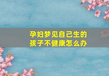 孕妇梦见自己生的孩子不健康怎么办