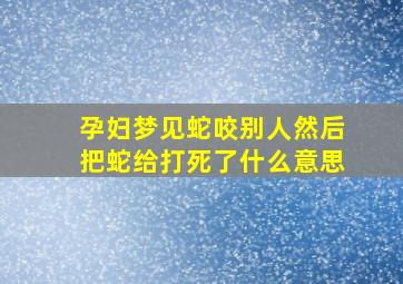 孕妇梦见蛇咬别人然后把蛇给打死了什么意思