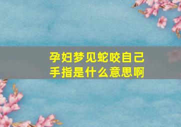 孕妇梦见蛇咬自己手指是什么意思啊