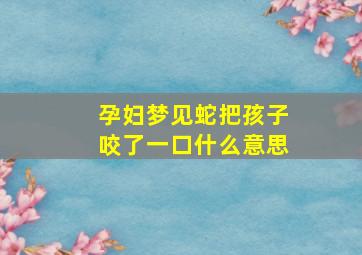 孕妇梦见蛇把孩子咬了一口什么意思