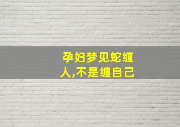 孕妇梦见蛇缠人,不是缠自己