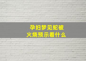 孕妇梦见蛇被火烧预示着什么