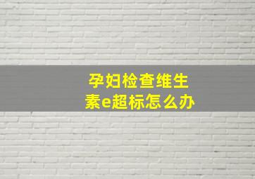 孕妇检查维生素e超标怎么办