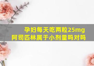 孕妇每天吃两粒25mg阿司匹林属于小剂量吗对吗