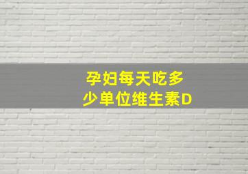 孕妇每天吃多少单位维生素D