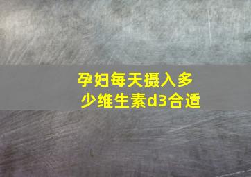 孕妇每天摄入多少维生素d3合适