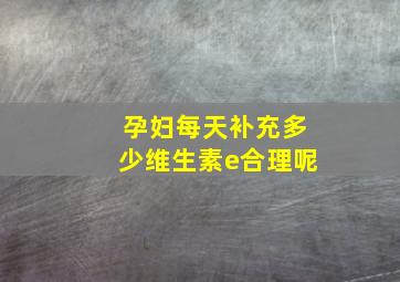 孕妇每天补充多少维生素e合理呢