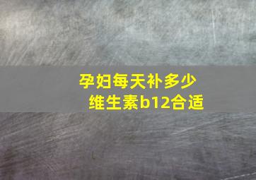 孕妇每天补多少维生素b12合适