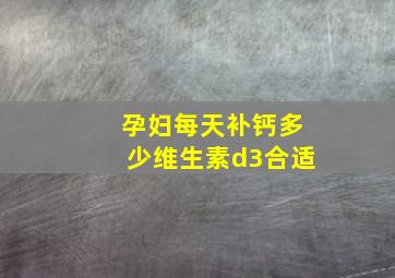 孕妇每天补钙多少维生素d3合适