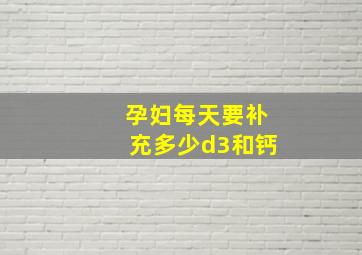 孕妇每天要补充多少d3和钙