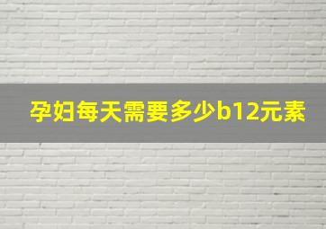 孕妇每天需要多少b12元素