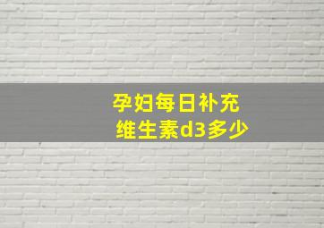 孕妇每日补充维生素d3多少