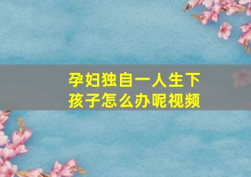 孕妇独自一人生下孩子怎么办呢视频