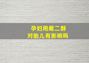 孕妇用雌二醇对胎儿有影响吗