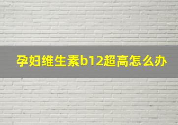 孕妇维生素b12超高怎么办