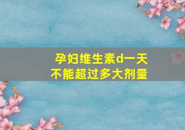 孕妇维生素d一天不能超过多大剂量