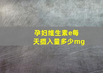 孕妇维生素e每天摄入量多少mg