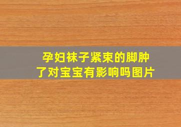 孕妇袜子紧束的脚肿了对宝宝有影响吗图片