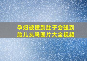 孕妇被撞到肚子会碰到胎儿头吗图片大全视频