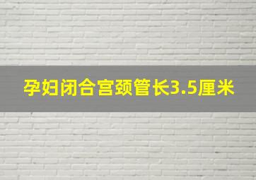 孕妇闭合宫颈管长3.5厘米