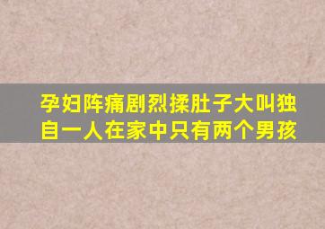 孕妇阵痛剧烈揉肚子大叫独自一人在家中只有两个男孩