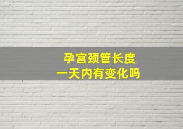 孕宫颈管长度一天内有变化吗