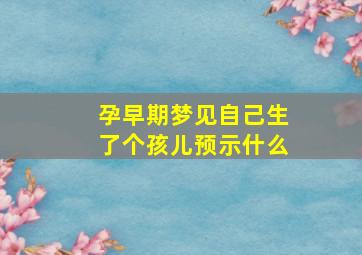 孕早期梦见自己生了个孩儿预示什么