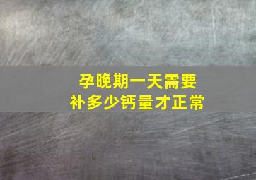 孕晚期一天需要补多少钙量才正常