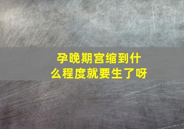 孕晚期宫缩到什么程度就要生了呀