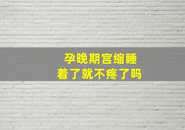 孕晚期宫缩睡着了就不疼了吗