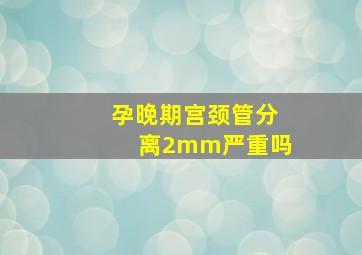 孕晚期宫颈管分离2mm严重吗