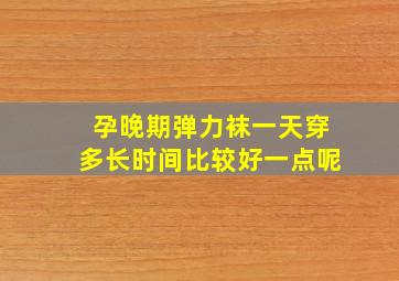 孕晚期弹力袜一天穿多长时间比较好一点呢