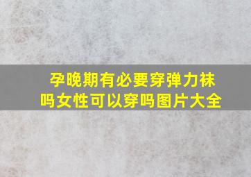 孕晚期有必要穿弹力袜吗女性可以穿吗图片大全