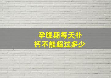 孕晚期每天补钙不能超过多少