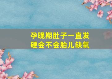 孕晚期肚子一直发硬会不会胎儿缺氧