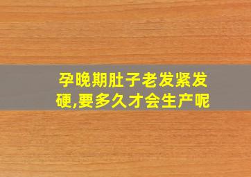 孕晚期肚子老发紧发硬,要多久才会生产呢