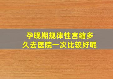 孕晚期规律性宫缩多久去医院一次比较好呢