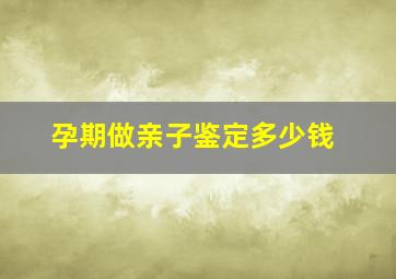 孕期做亲子鉴定多少钱