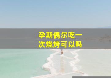 孕期偶尔吃一次烧烤可以吗