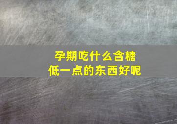 孕期吃什么含糖低一点的东西好呢