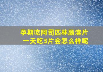 孕期吃阿司匹林肠溶片一天吃3片会怎么样呢