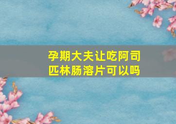 孕期大夫让吃阿司匹林肠溶片可以吗