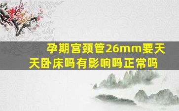 孕期宫颈管26mm要天天卧床吗有影响吗正常吗