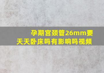 孕期宫颈管26mm要天天卧床吗有影响吗视频