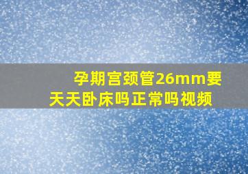 孕期宫颈管26mm要天天卧床吗正常吗视频