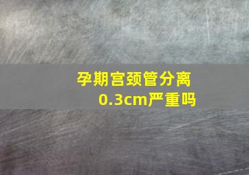 孕期宫颈管分离0.3cm严重吗