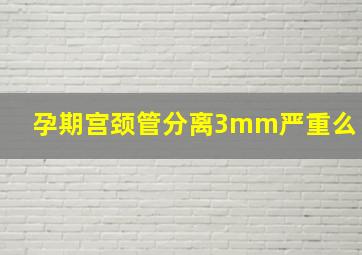 孕期宫颈管分离3mm严重么