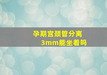 孕期宫颈管分离3mm能坐着吗