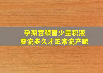 孕期宫颈管少量积液要流多久才正常流产呢